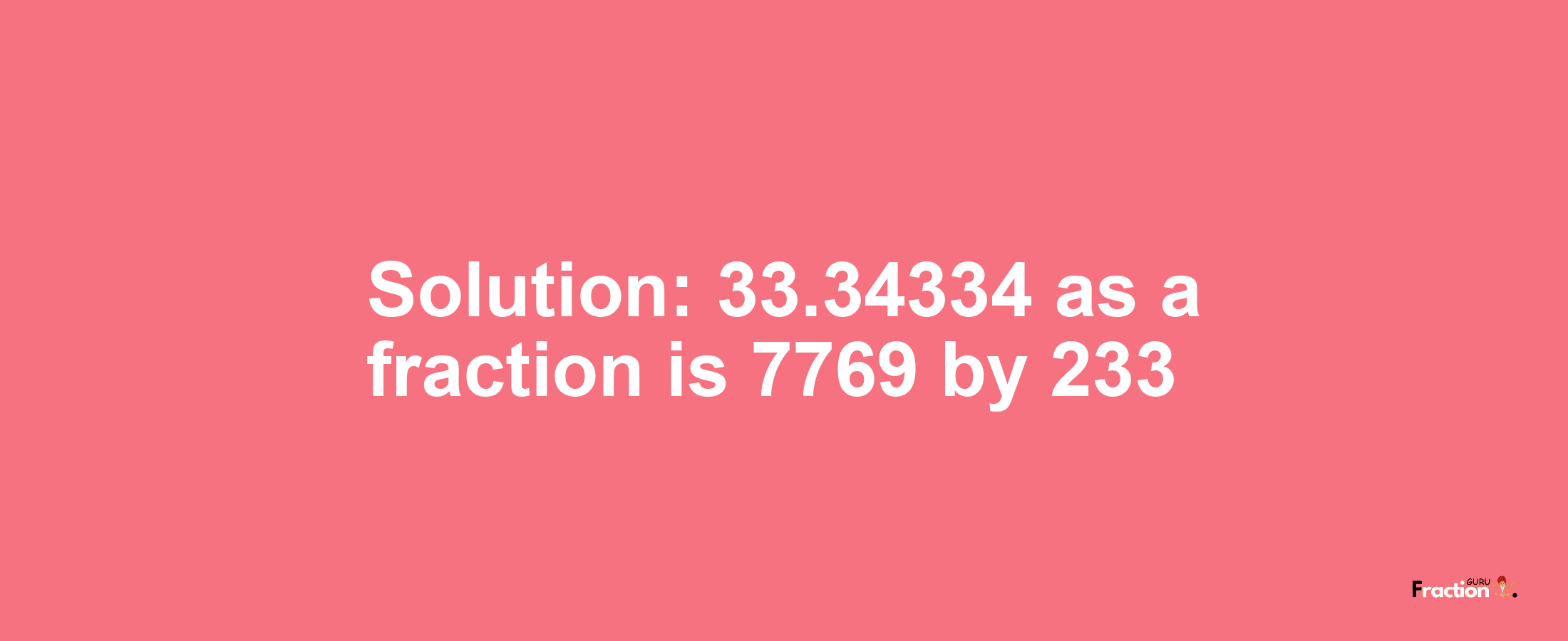 Solution:33.34334 as a fraction is 7769/233